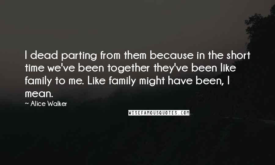 Alice Walker Quotes: I dead parting from them because in the short time we've been together they've been like family to me. Like family might have been, I mean.