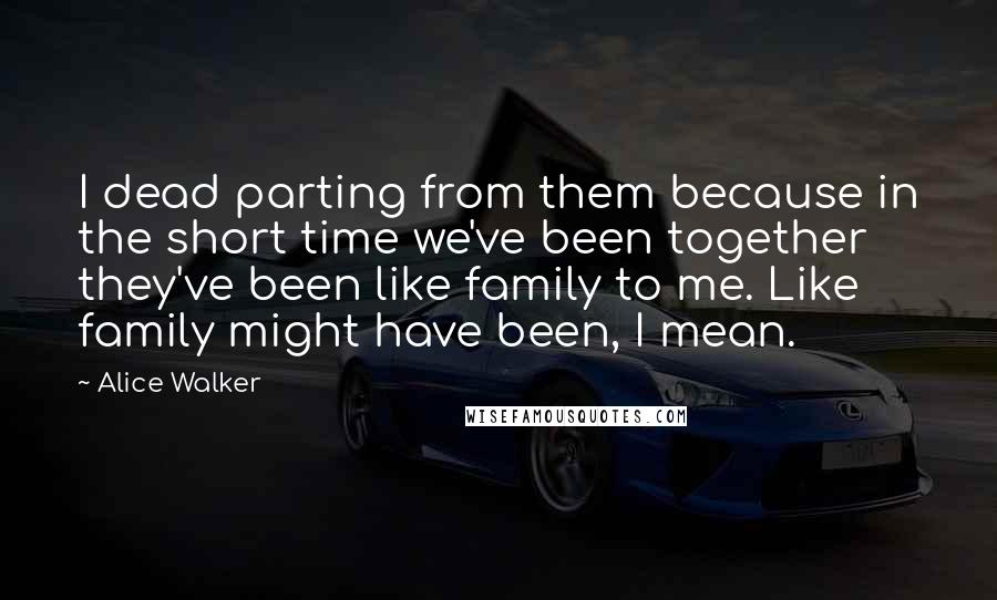 Alice Walker Quotes: I dead parting from them because in the short time we've been together they've been like family to me. Like family might have been, I mean.