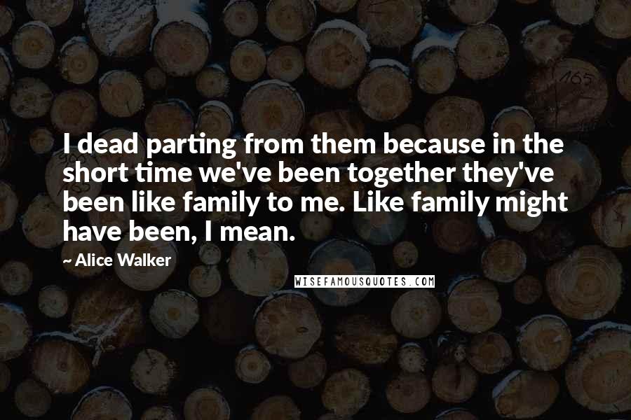 Alice Walker Quotes: I dead parting from them because in the short time we've been together they've been like family to me. Like family might have been, I mean.
