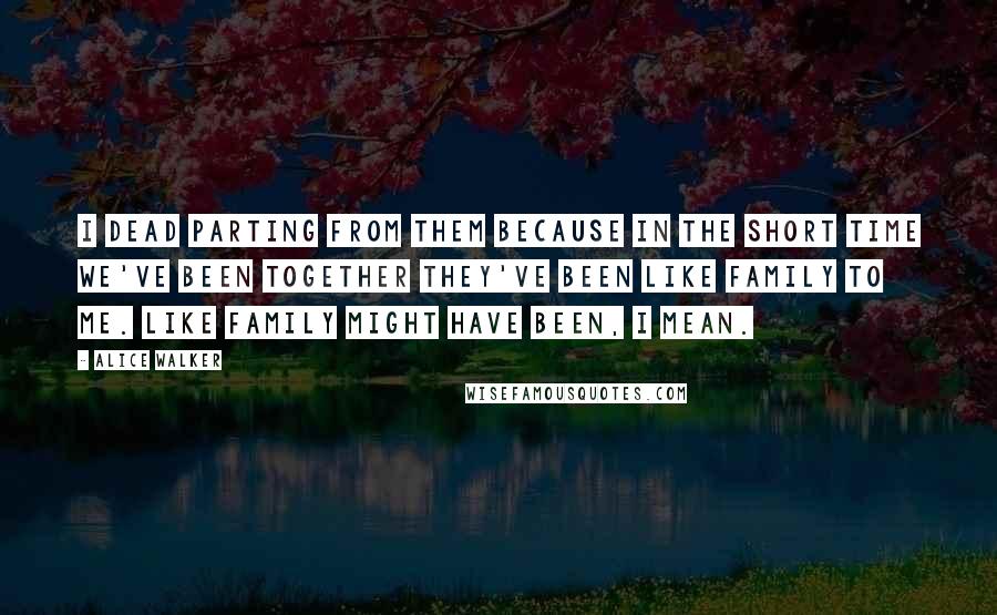 Alice Walker Quotes: I dead parting from them because in the short time we've been together they've been like family to me. Like family might have been, I mean.