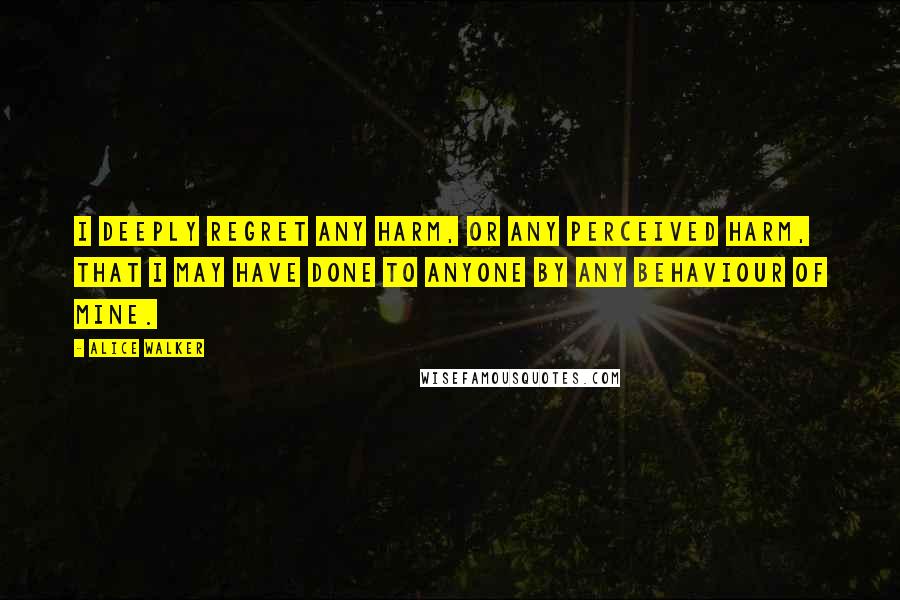 Alice Walker Quotes: I deeply regret any harm, or any perceived harm, that I may have done to anyone by any behaviour of mine.
