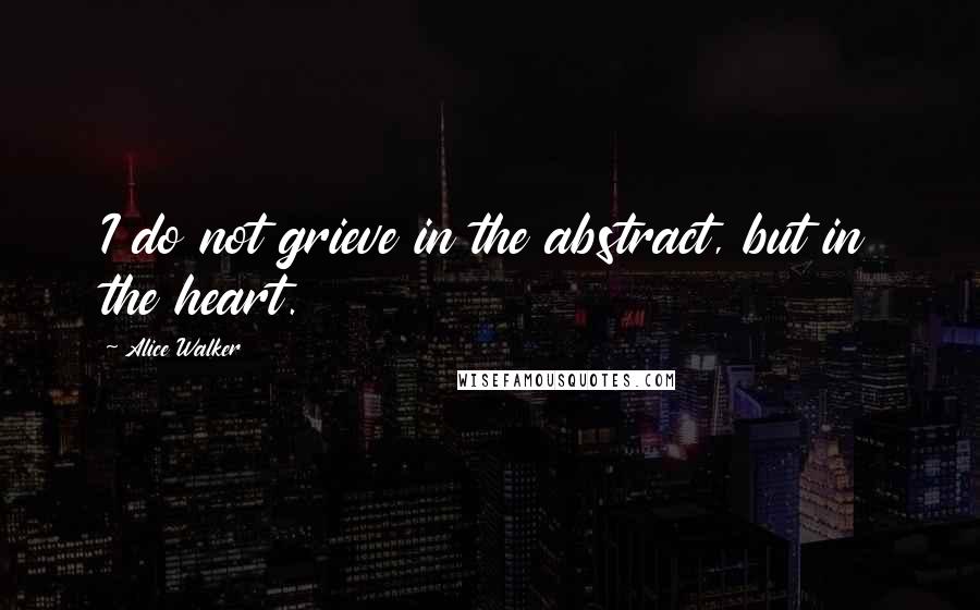 Alice Walker Quotes: I do not grieve in the abstract, but in the heart.