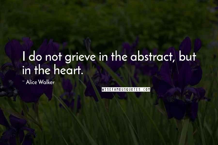 Alice Walker Quotes: I do not grieve in the abstract, but in the heart.