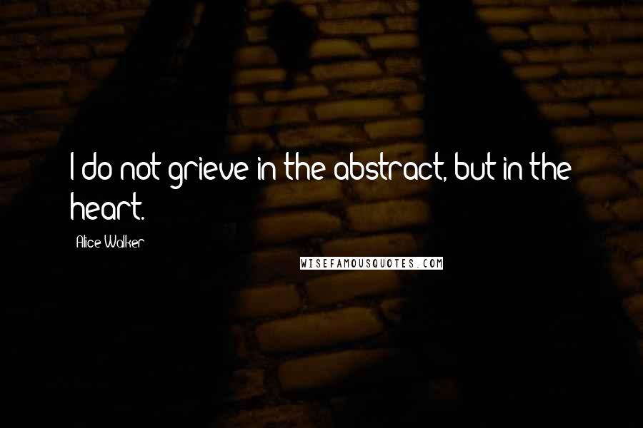 Alice Walker Quotes: I do not grieve in the abstract, but in the heart.