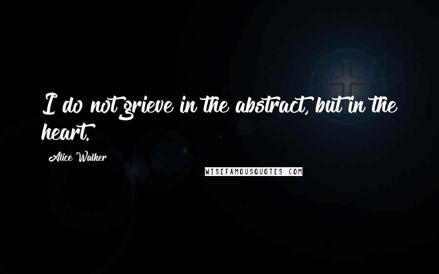 Alice Walker Quotes: I do not grieve in the abstract, but in the heart.