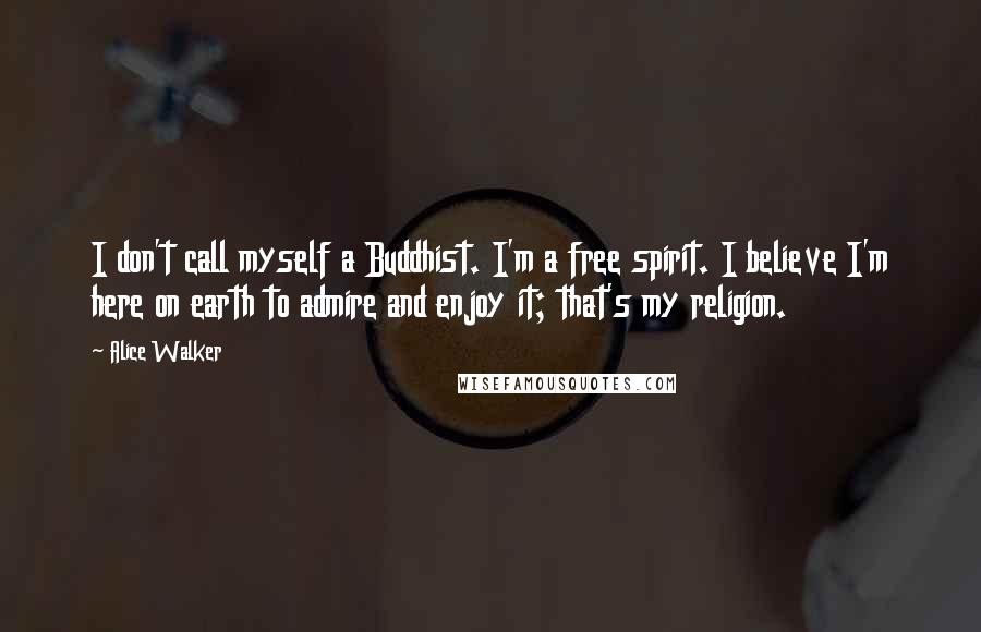 Alice Walker Quotes: I don't call myself a Buddhist. I'm a free spirit. I believe I'm here on earth to admire and enjoy it; that's my religion.