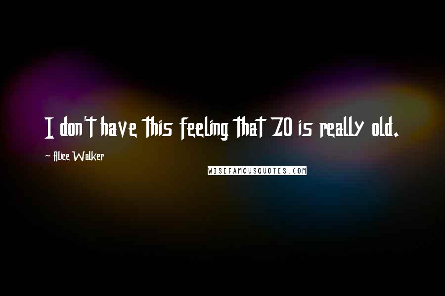 Alice Walker Quotes: I don't have this feeling that 70 is really old.