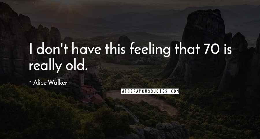 Alice Walker Quotes: I don't have this feeling that 70 is really old.