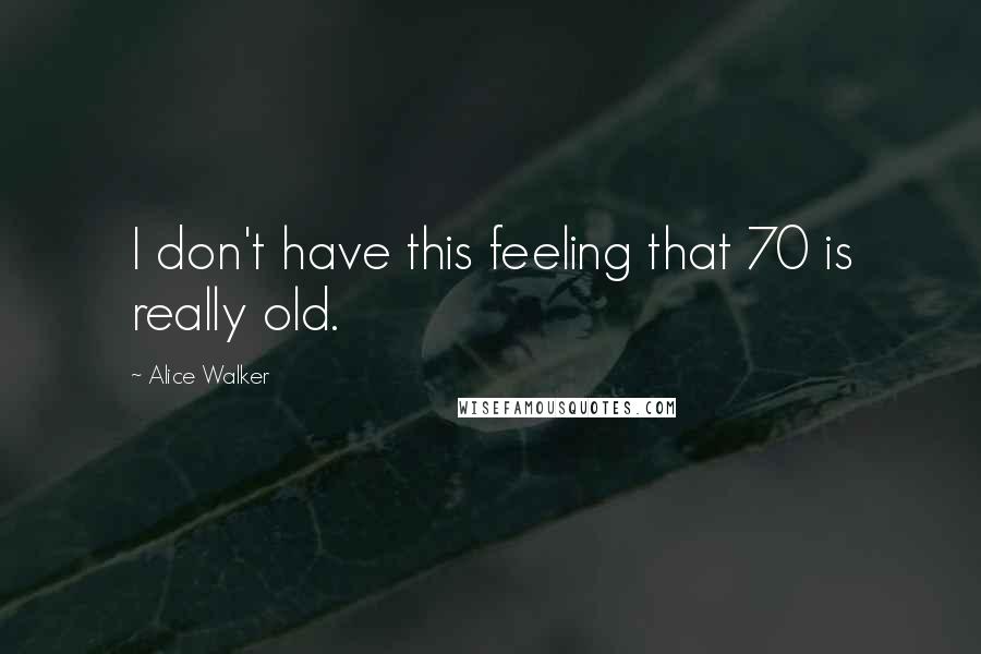 Alice Walker Quotes: I don't have this feeling that 70 is really old.