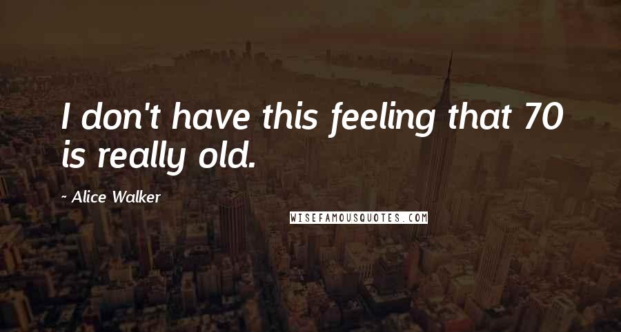 Alice Walker Quotes: I don't have this feeling that 70 is really old.