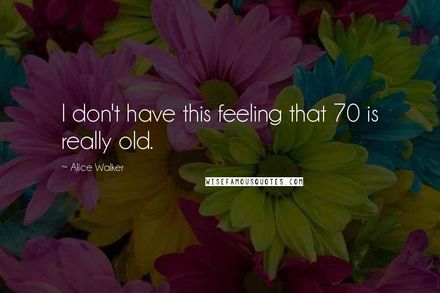 Alice Walker Quotes: I don't have this feeling that 70 is really old.