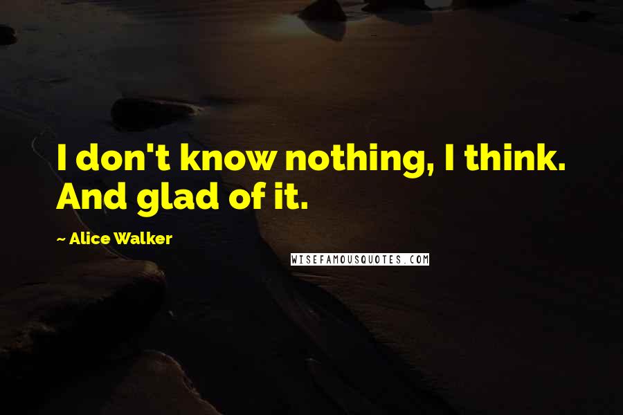 Alice Walker Quotes: I don't know nothing, I think. And glad of it.
