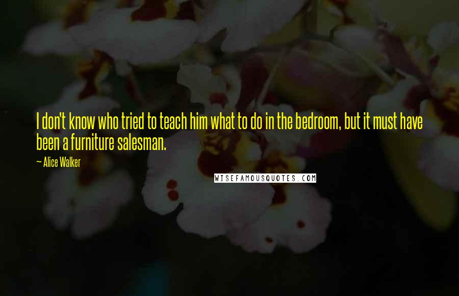 Alice Walker Quotes: I don't know who tried to teach him what to do in the bedroom, but it must have been a furniture salesman.