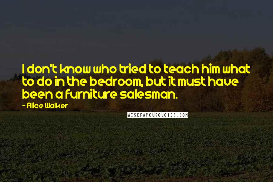 Alice Walker Quotes: I don't know who tried to teach him what to do in the bedroom, but it must have been a furniture salesman.