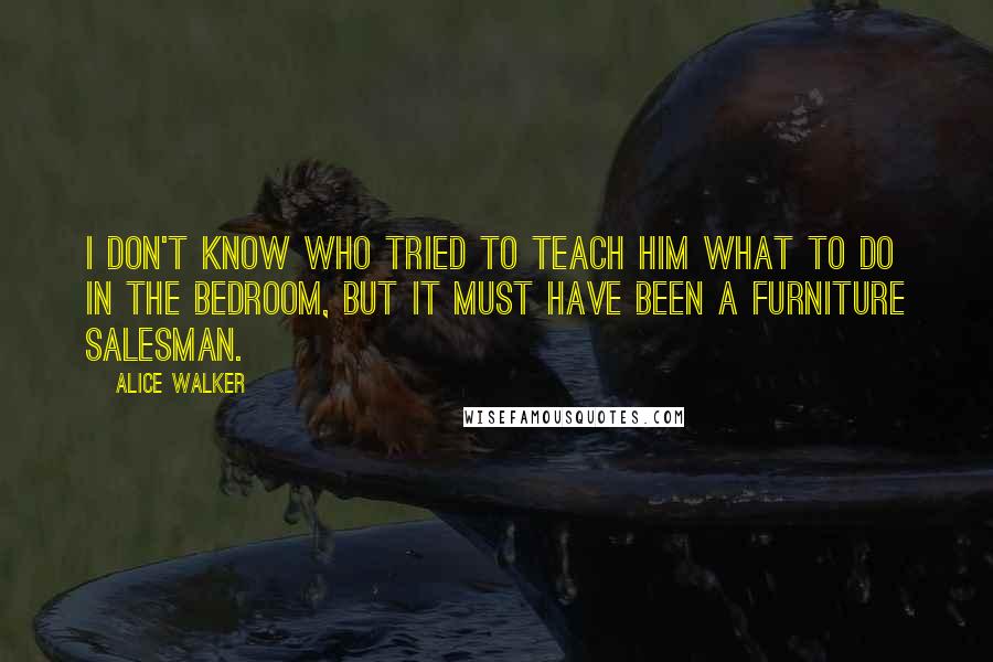 Alice Walker Quotes: I don't know who tried to teach him what to do in the bedroom, but it must have been a furniture salesman.