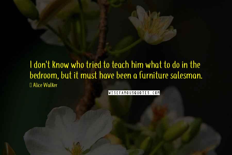 Alice Walker Quotes: I don't know who tried to teach him what to do in the bedroom, but it must have been a furniture salesman.
