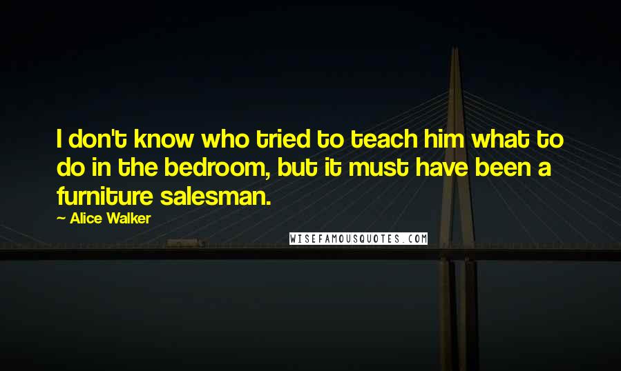 Alice Walker Quotes: I don't know who tried to teach him what to do in the bedroom, but it must have been a furniture salesman.