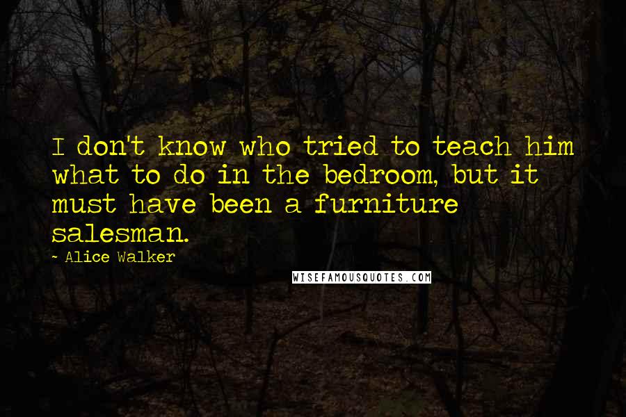 Alice Walker Quotes: I don't know who tried to teach him what to do in the bedroom, but it must have been a furniture salesman.