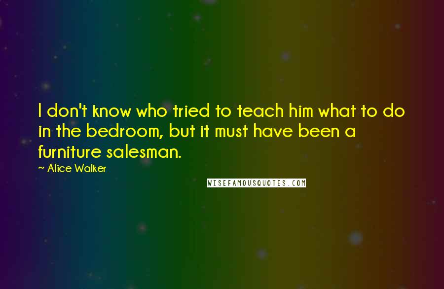 Alice Walker Quotes: I don't know who tried to teach him what to do in the bedroom, but it must have been a furniture salesman.