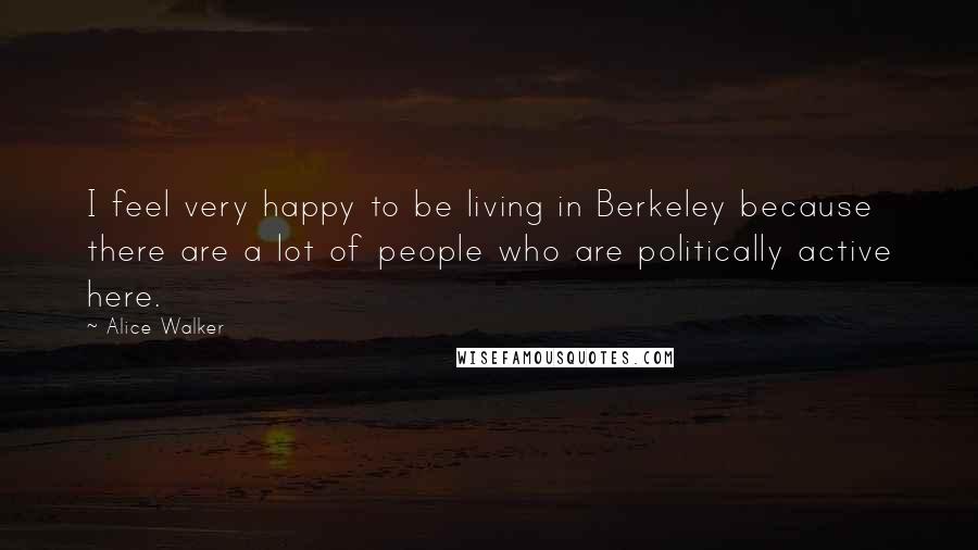 Alice Walker Quotes: I feel very happy to be living in Berkeley because there are a lot of people who are politically active here.