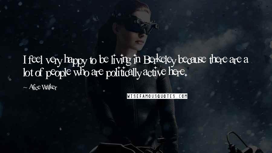 Alice Walker Quotes: I feel very happy to be living in Berkeley because there are a lot of people who are politically active here.