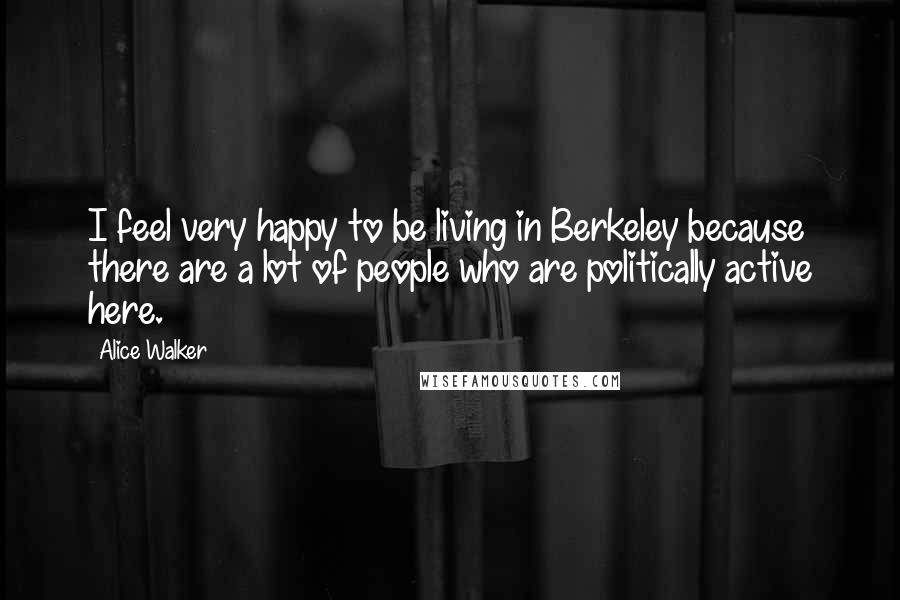 Alice Walker Quotes: I feel very happy to be living in Berkeley because there are a lot of people who are politically active here.