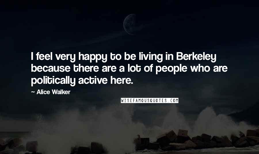 Alice Walker Quotes: I feel very happy to be living in Berkeley because there are a lot of people who are politically active here.