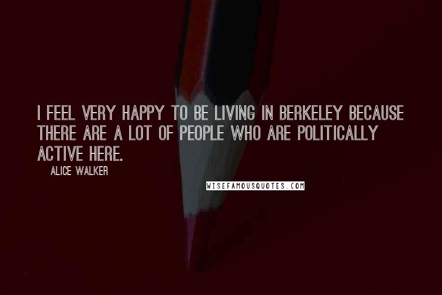 Alice Walker Quotes: I feel very happy to be living in Berkeley because there are a lot of people who are politically active here.