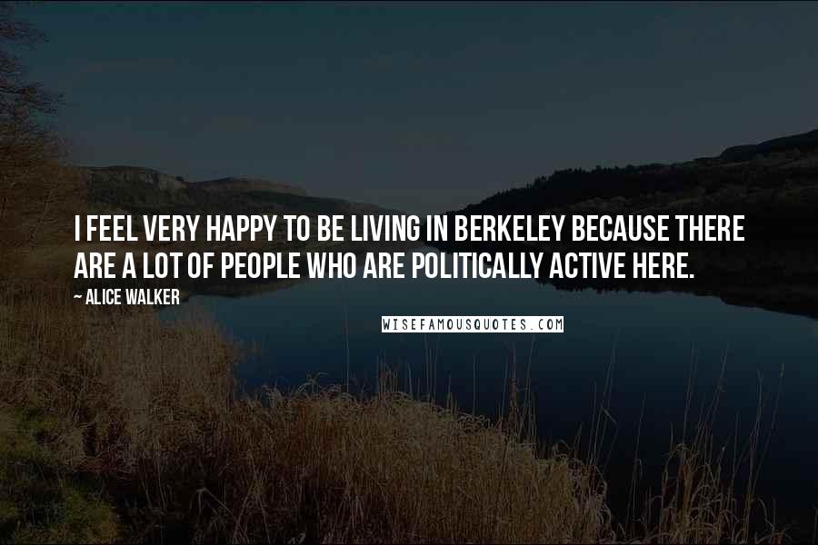 Alice Walker Quotes: I feel very happy to be living in Berkeley because there are a lot of people who are politically active here.