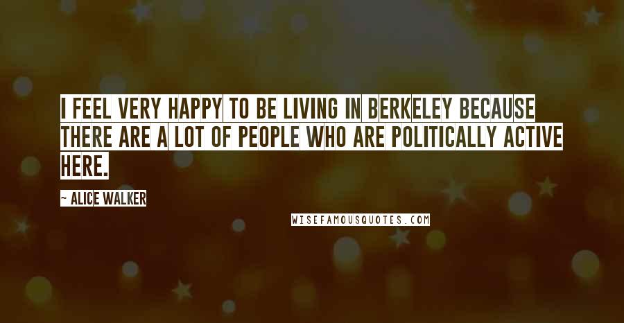 Alice Walker Quotes: I feel very happy to be living in Berkeley because there are a lot of people who are politically active here.