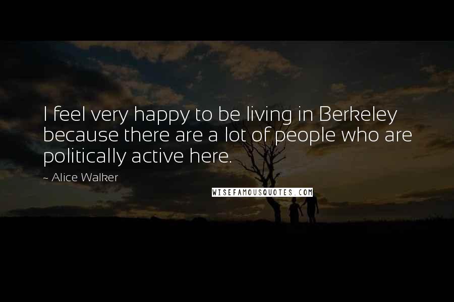 Alice Walker Quotes: I feel very happy to be living in Berkeley because there are a lot of people who are politically active here.