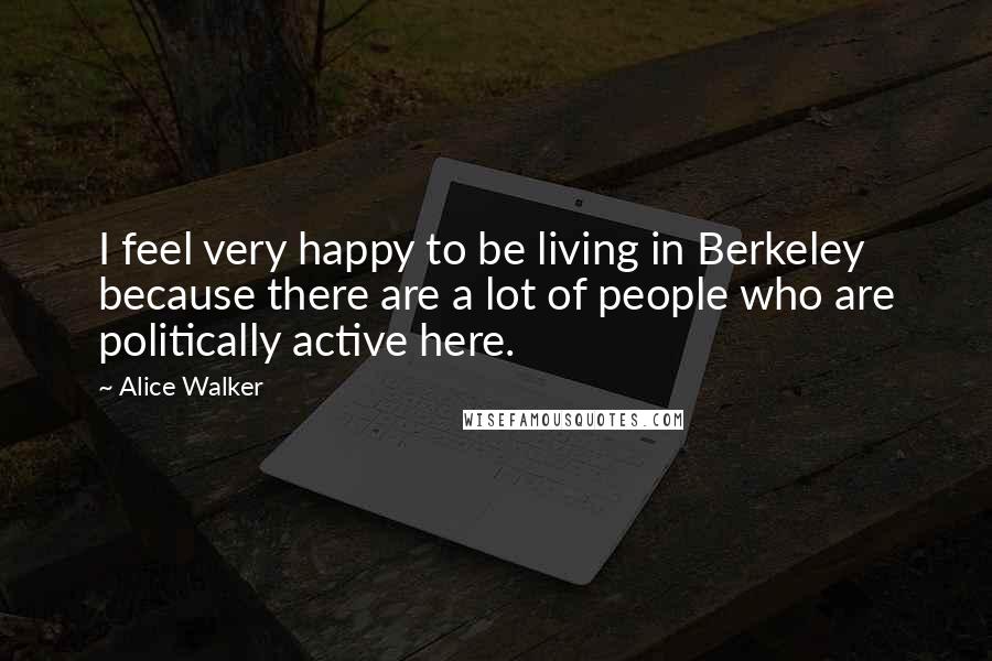 Alice Walker Quotes: I feel very happy to be living in Berkeley because there are a lot of people who are politically active here.