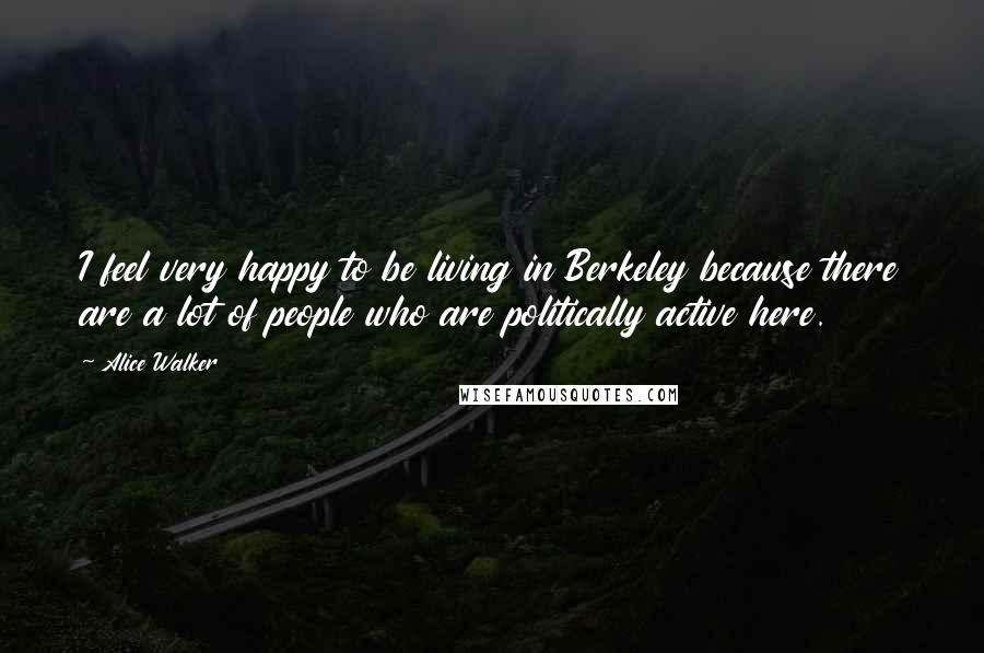 Alice Walker Quotes: I feel very happy to be living in Berkeley because there are a lot of people who are politically active here.