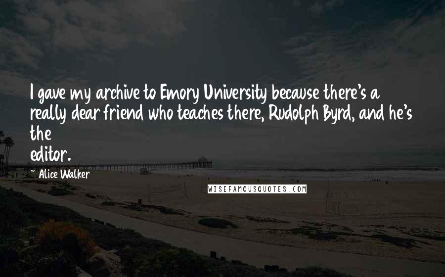 Alice Walker Quotes: I gave my archive to Emory University because there's a really dear friend who teaches there, Rudolph Byrd, and he's the editor.