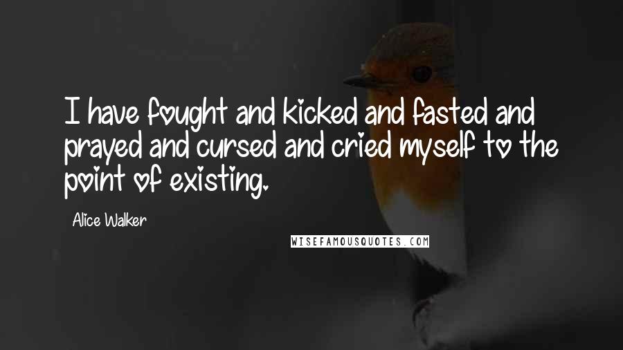 Alice Walker Quotes: I have fought and kicked and fasted and prayed and cursed and cried myself to the point of existing.