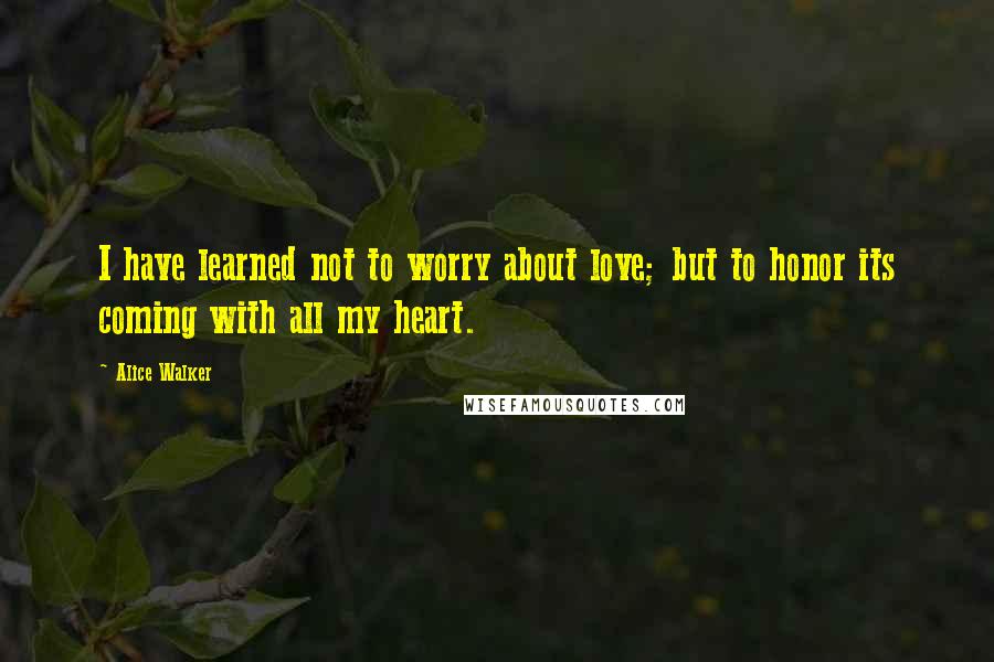 Alice Walker Quotes: I have learned not to worry about love; but to honor its coming with all my heart.