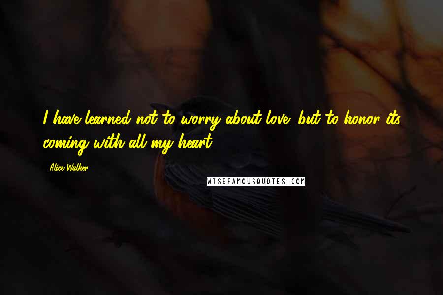 Alice Walker Quotes: I have learned not to worry about love; but to honor its coming with all my heart.