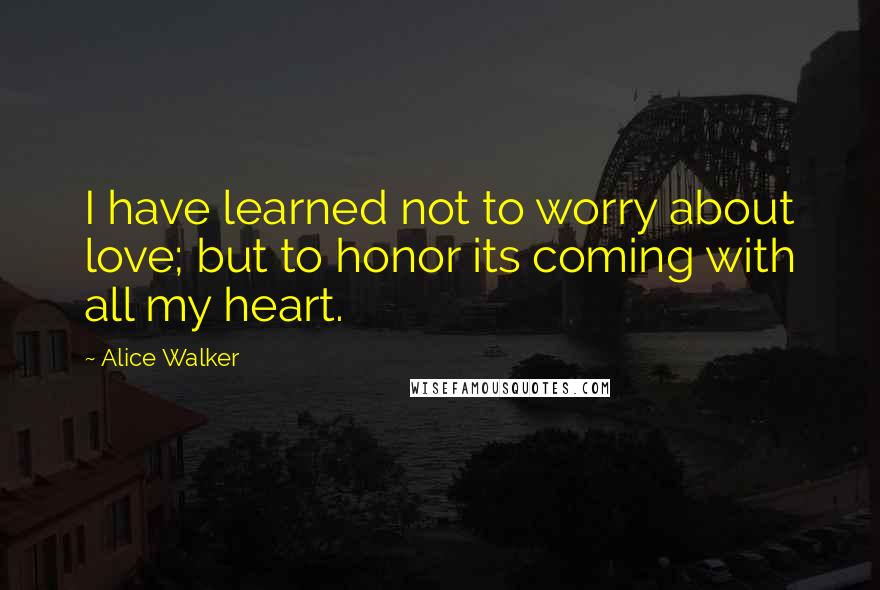 Alice Walker Quotes: I have learned not to worry about love; but to honor its coming with all my heart.