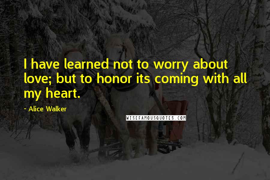 Alice Walker Quotes: I have learned not to worry about love; but to honor its coming with all my heart.