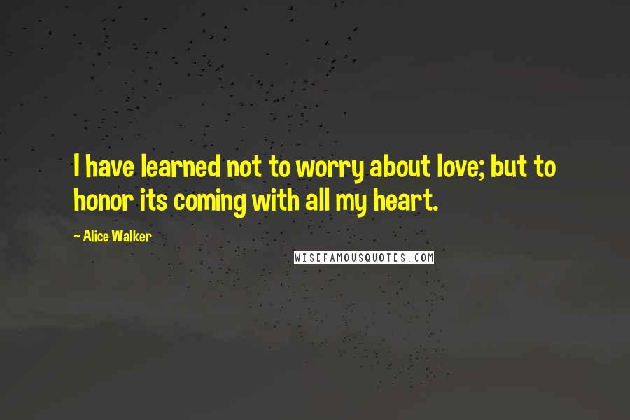 Alice Walker Quotes: I have learned not to worry about love; but to honor its coming with all my heart.