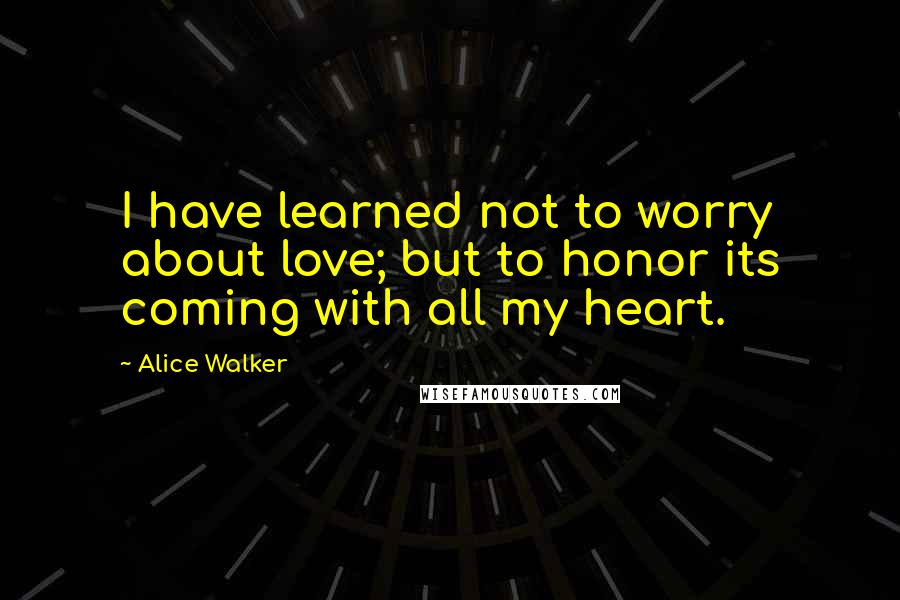 Alice Walker Quotes: I have learned not to worry about love; but to honor its coming with all my heart.