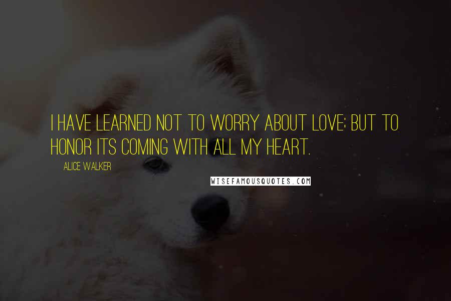 Alice Walker Quotes: I have learned not to worry about love; but to honor its coming with all my heart.