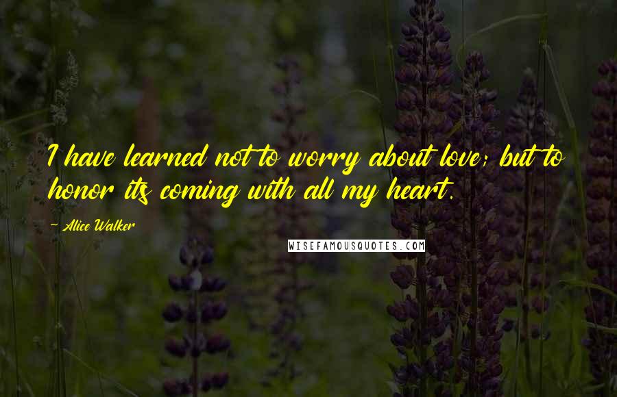 Alice Walker Quotes: I have learned not to worry about love; but to honor its coming with all my heart.