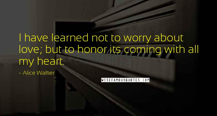 Alice Walker Quotes: I have learned not to worry about love; but to honor its coming with all my heart.