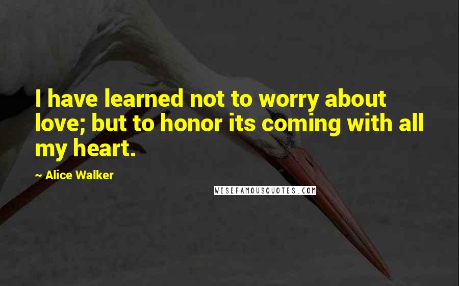 Alice Walker Quotes: I have learned not to worry about love; but to honor its coming with all my heart.