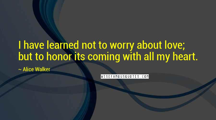 Alice Walker Quotes: I have learned not to worry about love; but to honor its coming with all my heart.