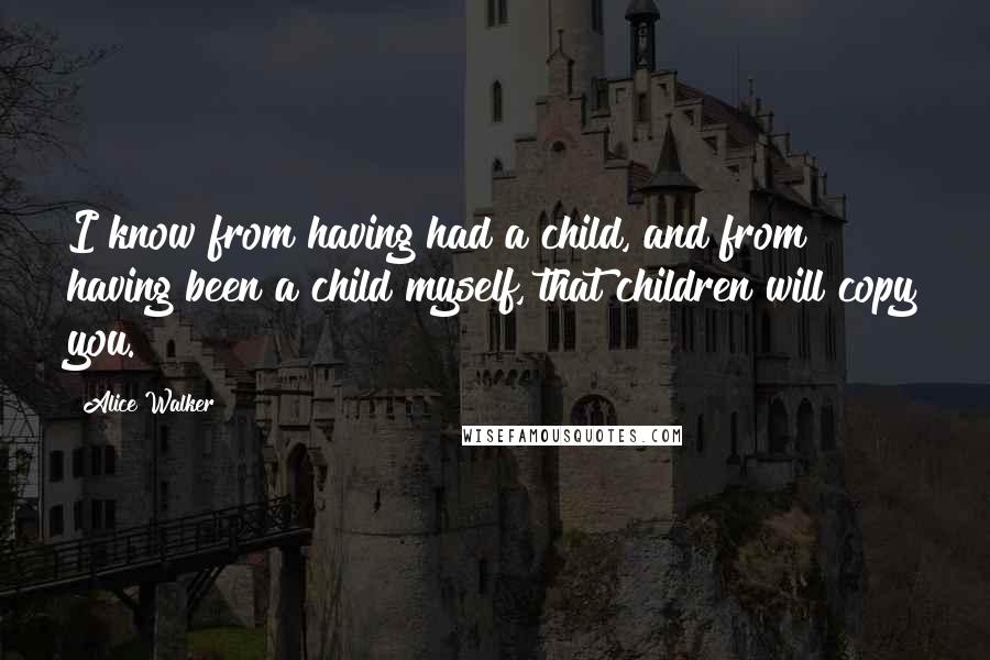 Alice Walker Quotes: I know from having had a child, and from having been a child myself, that children will copy you.