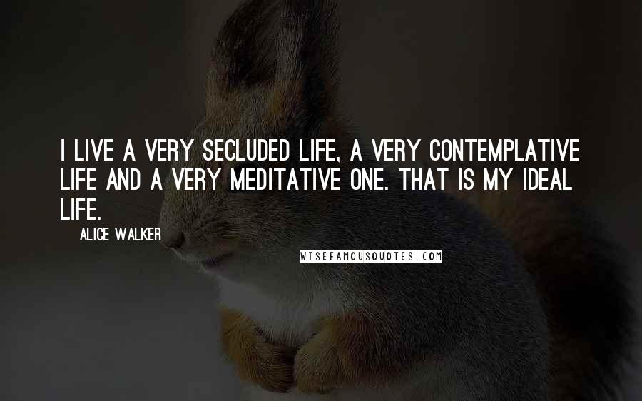 Alice Walker Quotes: I live a very secluded life, a very contemplative life and a very meditative one. That is my ideal life.