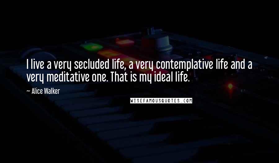 Alice Walker Quotes: I live a very secluded life, a very contemplative life and a very meditative one. That is my ideal life.