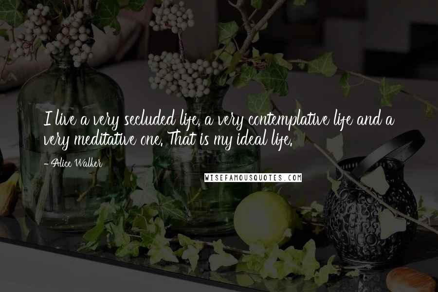 Alice Walker Quotes: I live a very secluded life, a very contemplative life and a very meditative one. That is my ideal life.